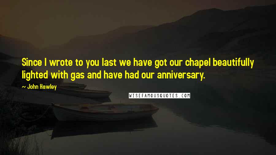 John Hawley Quotes: Since I wrote to you last we have got our chapel beautifully lighted with gas and have had our anniversary.