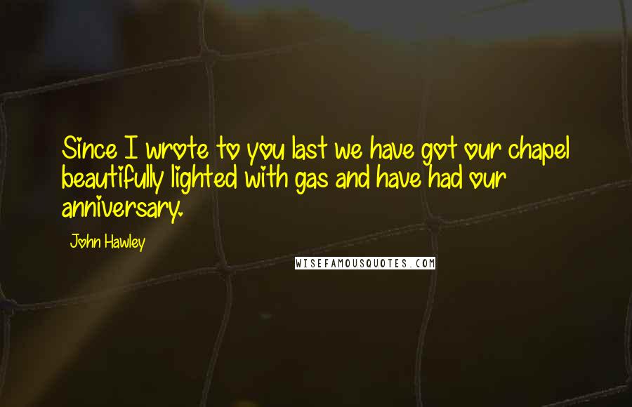 John Hawley Quotes: Since I wrote to you last we have got our chapel beautifully lighted with gas and have had our anniversary.