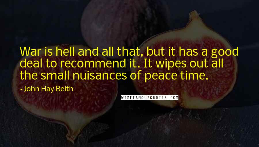 John Hay Beith Quotes: War is hell and all that, but it has a good deal to recommend it. It wipes out all the small nuisances of peace time.