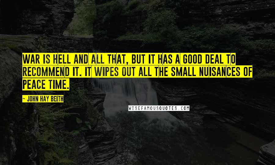 John Hay Beith Quotes: War is hell and all that, but it has a good deal to recommend it. It wipes out all the small nuisances of peace time.