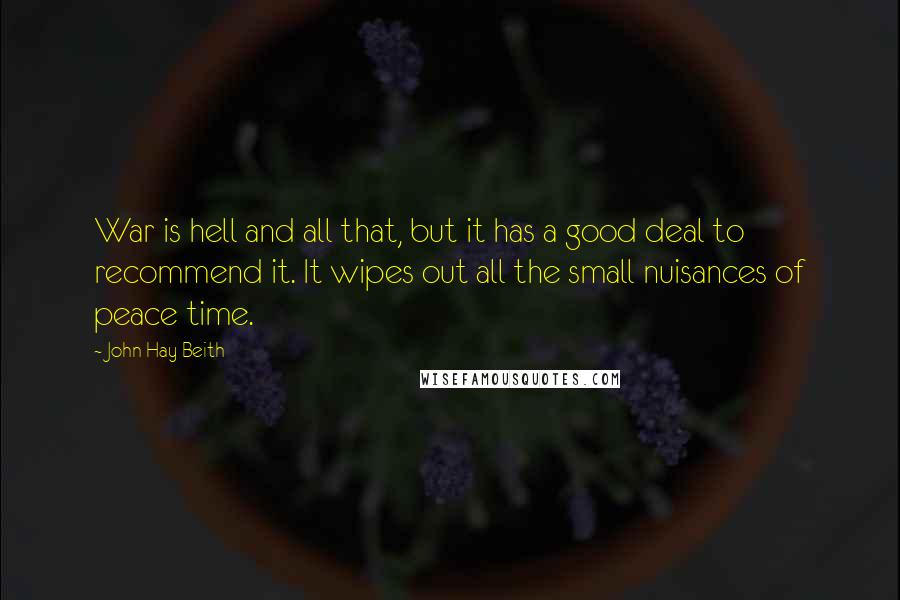 John Hay Beith Quotes: War is hell and all that, but it has a good deal to recommend it. It wipes out all the small nuisances of peace time.