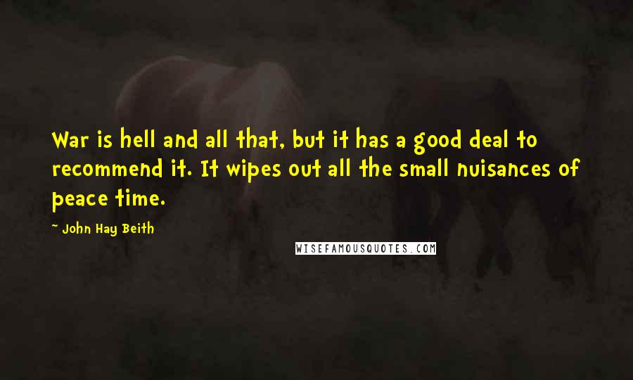 John Hay Beith Quotes: War is hell and all that, but it has a good deal to recommend it. It wipes out all the small nuisances of peace time.