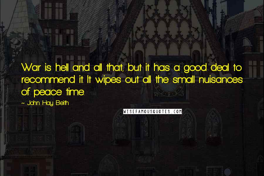 John Hay Beith Quotes: War is hell and all that, but it has a good deal to recommend it. It wipes out all the small nuisances of peace time.