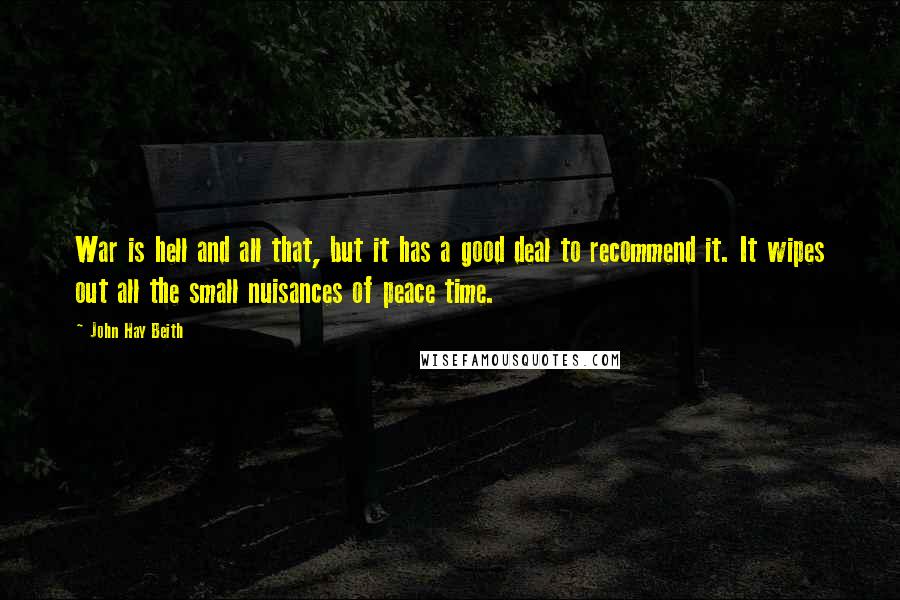 John Hay Beith Quotes: War is hell and all that, but it has a good deal to recommend it. It wipes out all the small nuisances of peace time.