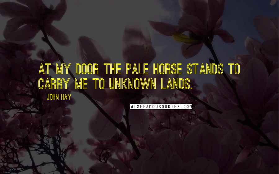 John Hay Quotes: At my door the Pale Horse stands to carry me to unknown lands.