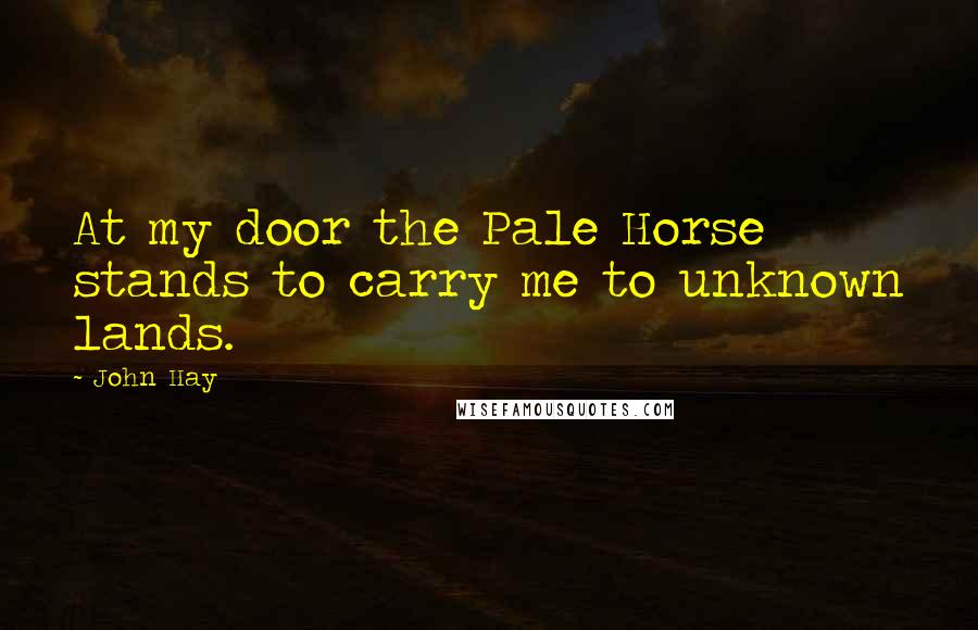 John Hay Quotes: At my door the Pale Horse stands to carry me to unknown lands.