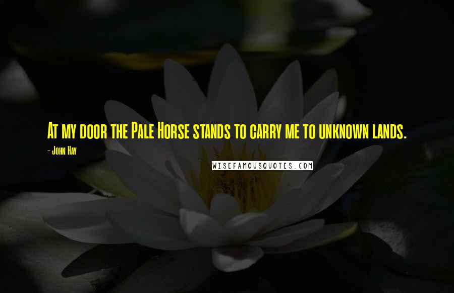 John Hay Quotes: At my door the Pale Horse stands to carry me to unknown lands.