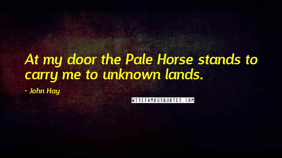 John Hay Quotes: At my door the Pale Horse stands to carry me to unknown lands.