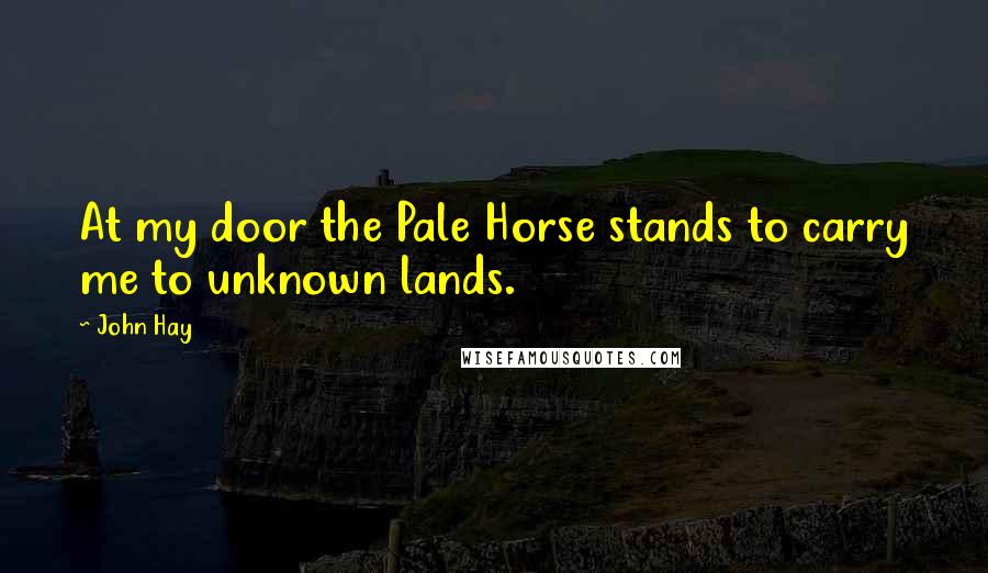 John Hay Quotes: At my door the Pale Horse stands to carry me to unknown lands.