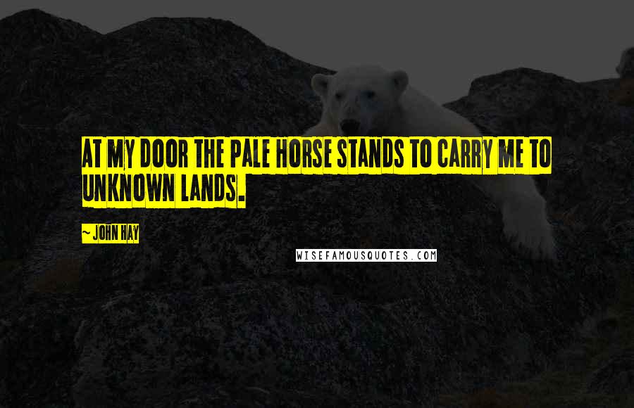 John Hay Quotes: At my door the Pale Horse stands to carry me to unknown lands.