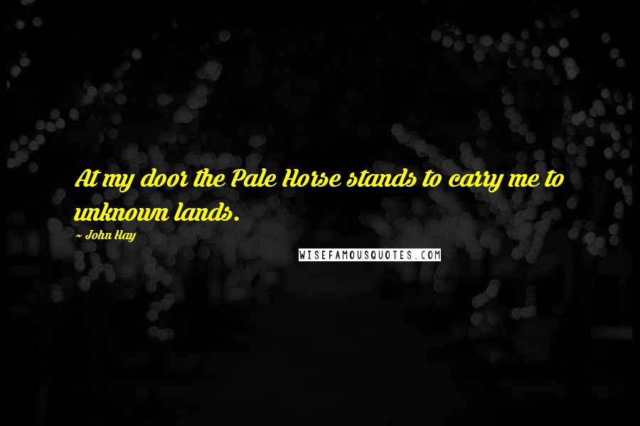 John Hay Quotes: At my door the Pale Horse stands to carry me to unknown lands.