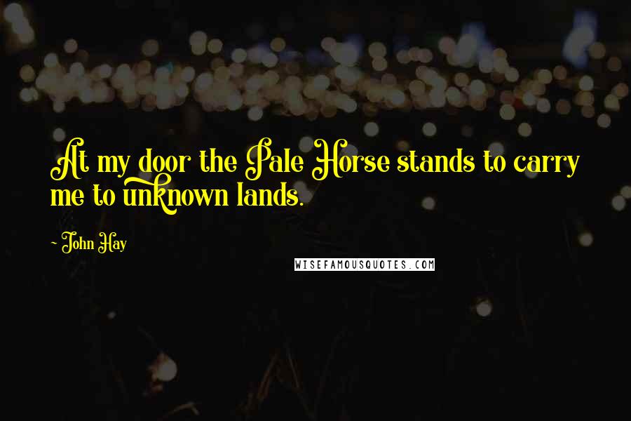 John Hay Quotes: At my door the Pale Horse stands to carry me to unknown lands.