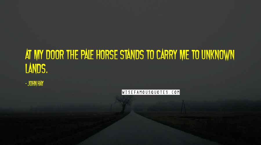 John Hay Quotes: At my door the Pale Horse stands to carry me to unknown lands.