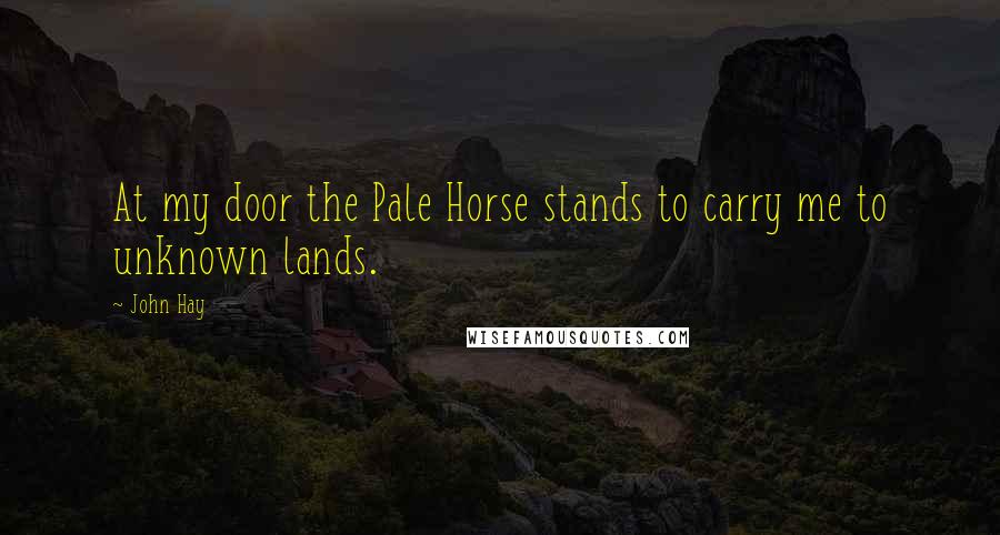 John Hay Quotes: At my door the Pale Horse stands to carry me to unknown lands.