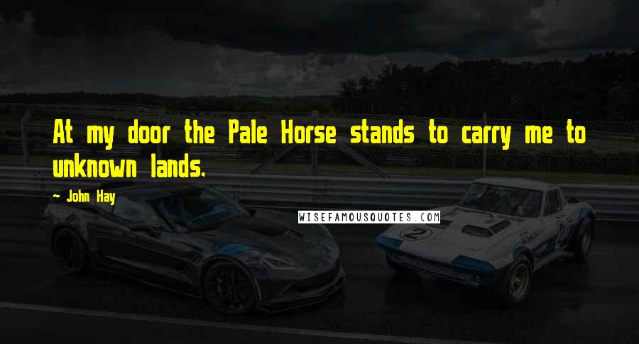 John Hay Quotes: At my door the Pale Horse stands to carry me to unknown lands.