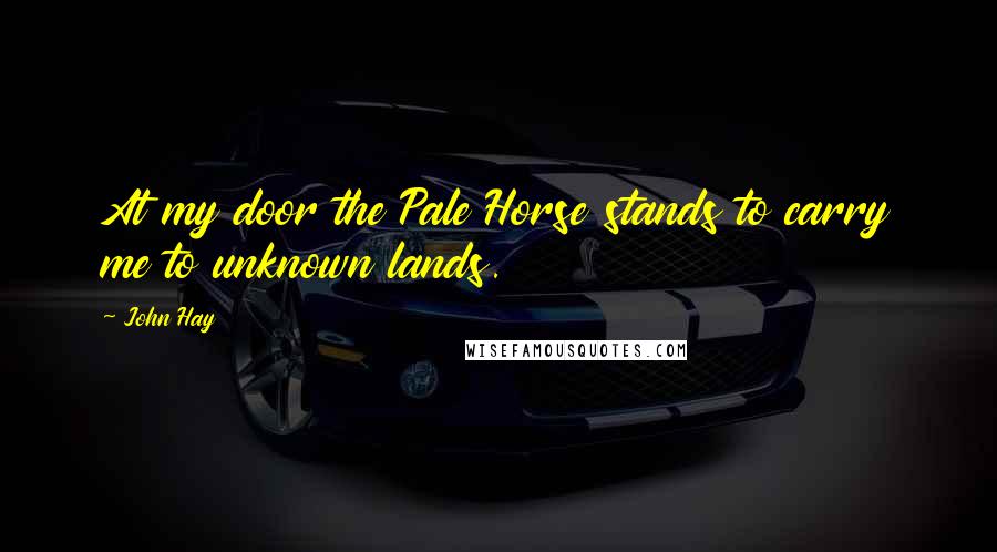 John Hay Quotes: At my door the Pale Horse stands to carry me to unknown lands.