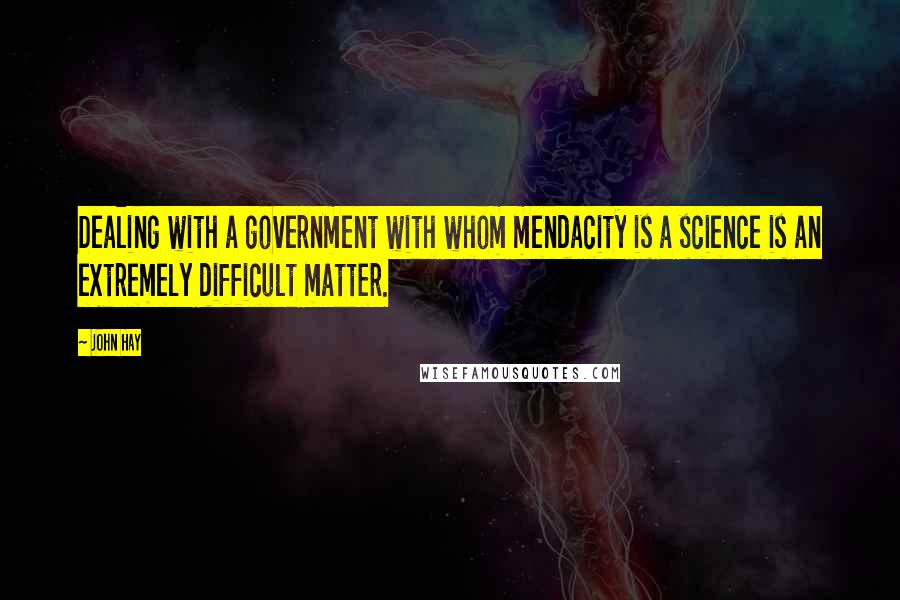 John Hay Quotes: Dealing with a government with whom mendacity is a science is an extremely difficult matter.