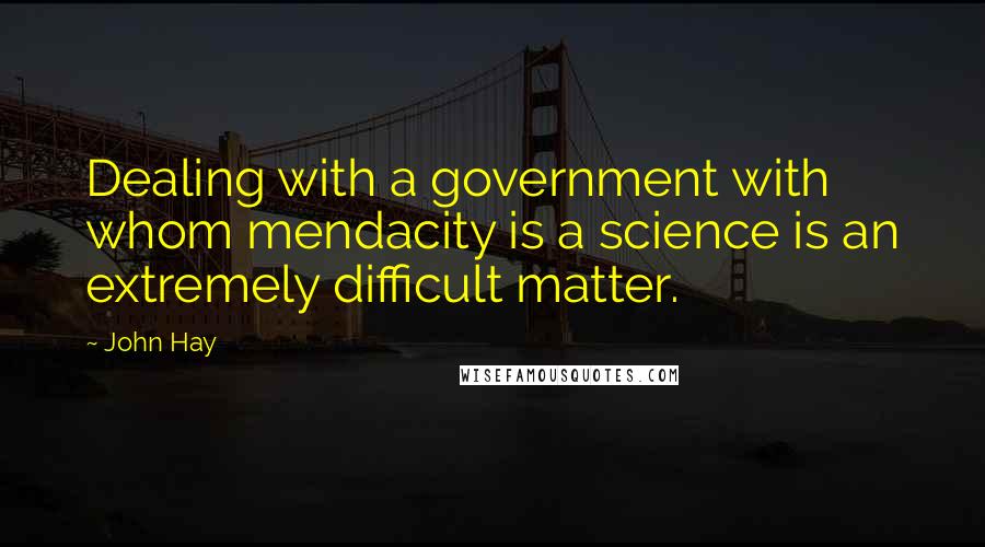 John Hay Quotes: Dealing with a government with whom mendacity is a science is an extremely difficult matter.