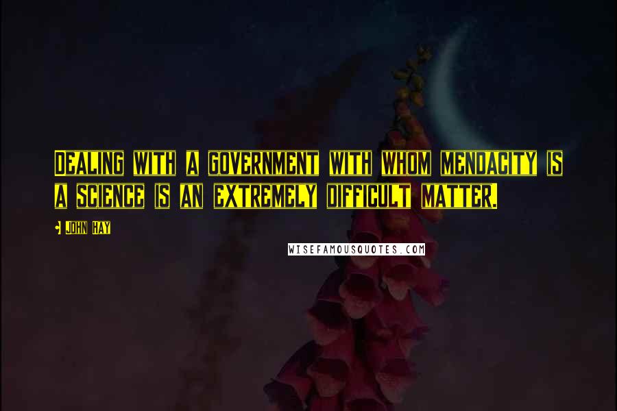 John Hay Quotes: Dealing with a government with whom mendacity is a science is an extremely difficult matter.