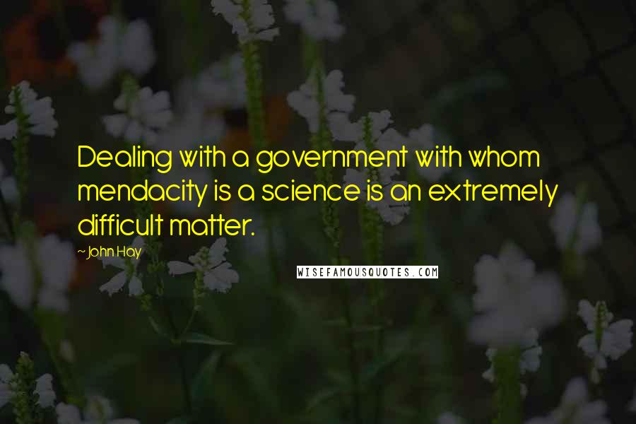 John Hay Quotes: Dealing with a government with whom mendacity is a science is an extremely difficult matter.