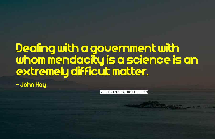 John Hay Quotes: Dealing with a government with whom mendacity is a science is an extremely difficult matter.