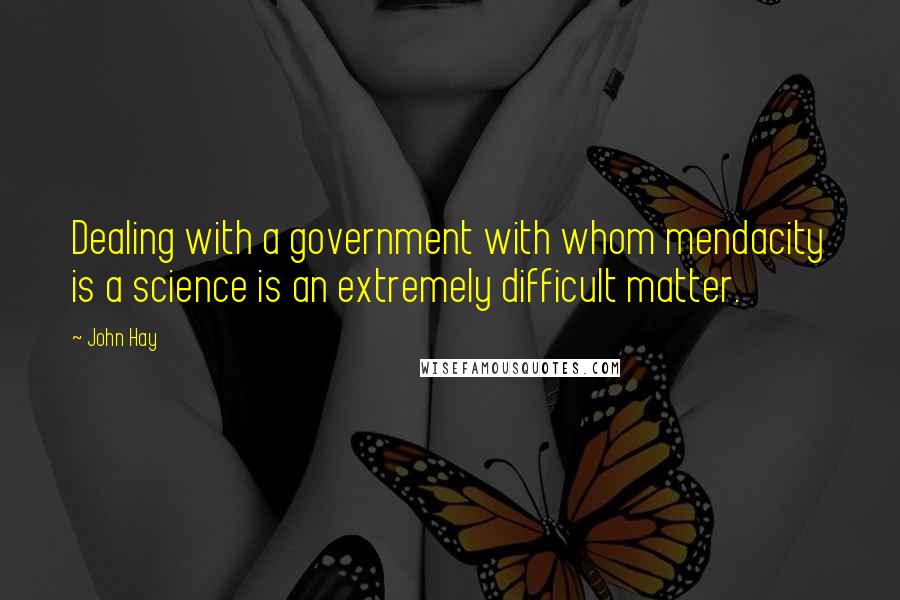 John Hay Quotes: Dealing with a government with whom mendacity is a science is an extremely difficult matter.