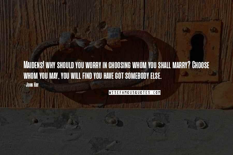 John Hay Quotes: Maidens! why should you worry in choosing whom you shall marry? Choose whom you may, you will find you have got somebody else.