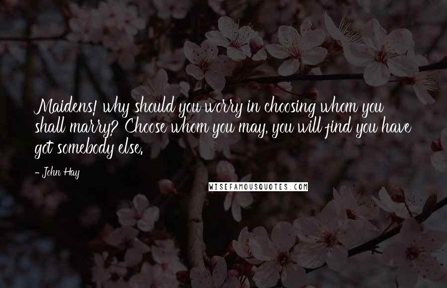 John Hay Quotes: Maidens! why should you worry in choosing whom you shall marry? Choose whom you may, you will find you have got somebody else.