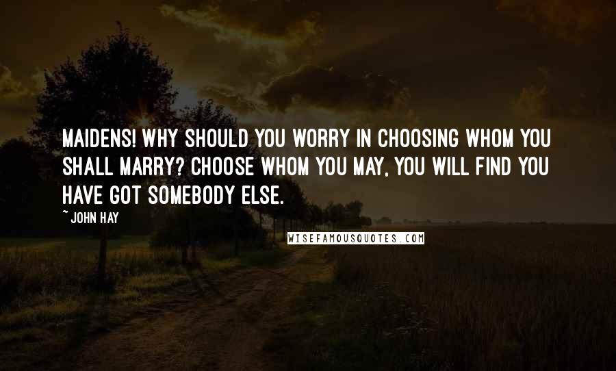 John Hay Quotes: Maidens! why should you worry in choosing whom you shall marry? Choose whom you may, you will find you have got somebody else.