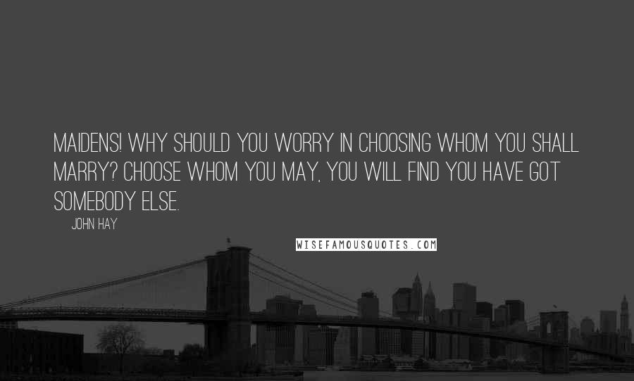 John Hay Quotes: Maidens! why should you worry in choosing whom you shall marry? Choose whom you may, you will find you have got somebody else.