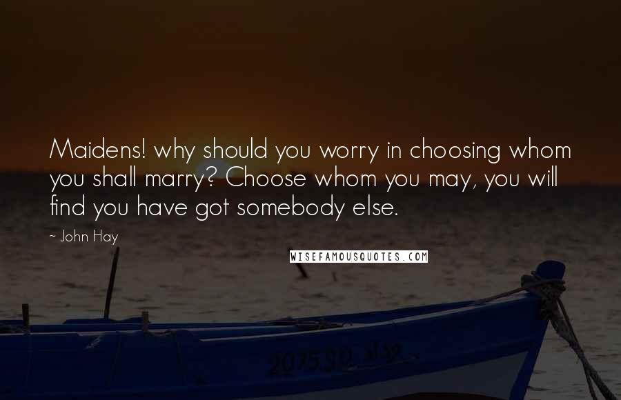 John Hay Quotes: Maidens! why should you worry in choosing whom you shall marry? Choose whom you may, you will find you have got somebody else.