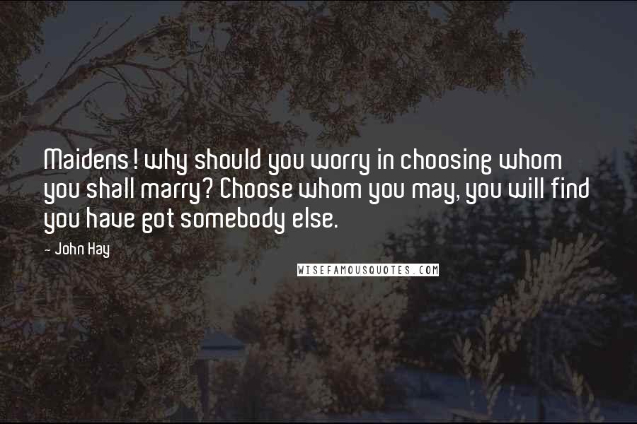 John Hay Quotes: Maidens! why should you worry in choosing whom you shall marry? Choose whom you may, you will find you have got somebody else.