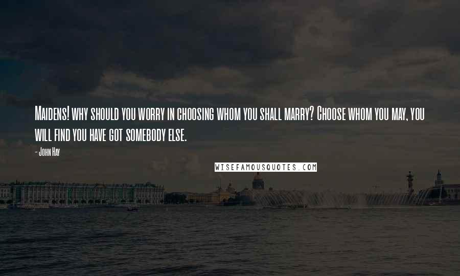 John Hay Quotes: Maidens! why should you worry in choosing whom you shall marry? Choose whom you may, you will find you have got somebody else.