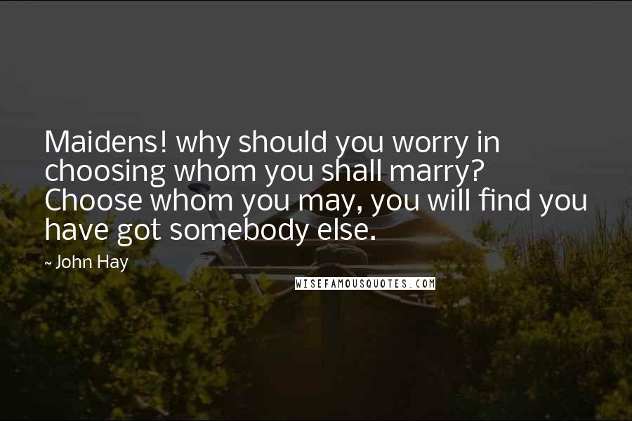 John Hay Quotes: Maidens! why should you worry in choosing whom you shall marry? Choose whom you may, you will find you have got somebody else.