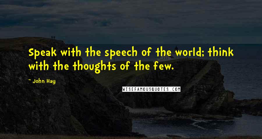 John Hay Quotes: Speak with the speech of the world; think with the thoughts of the few.