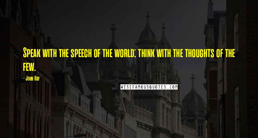 John Hay Quotes: Speak with the speech of the world; think with the thoughts of the few.