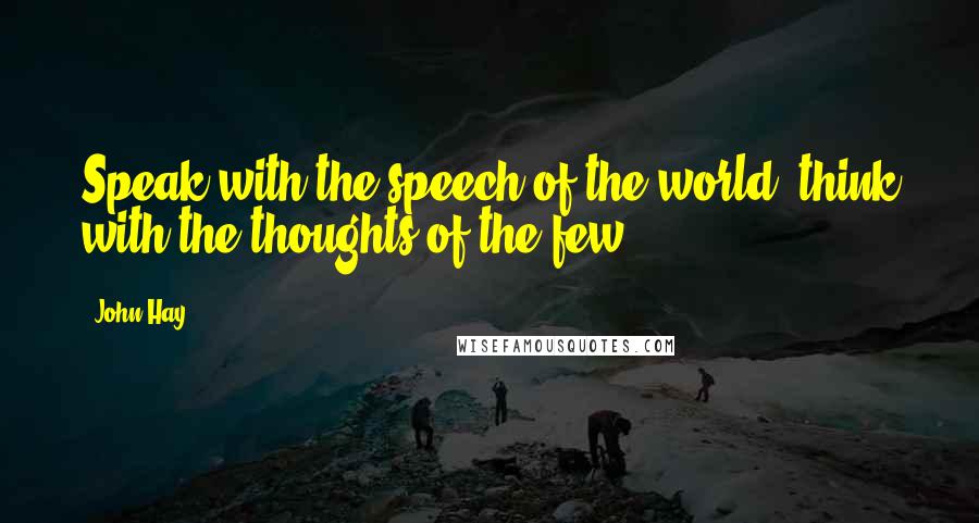 John Hay Quotes: Speak with the speech of the world; think with the thoughts of the few.