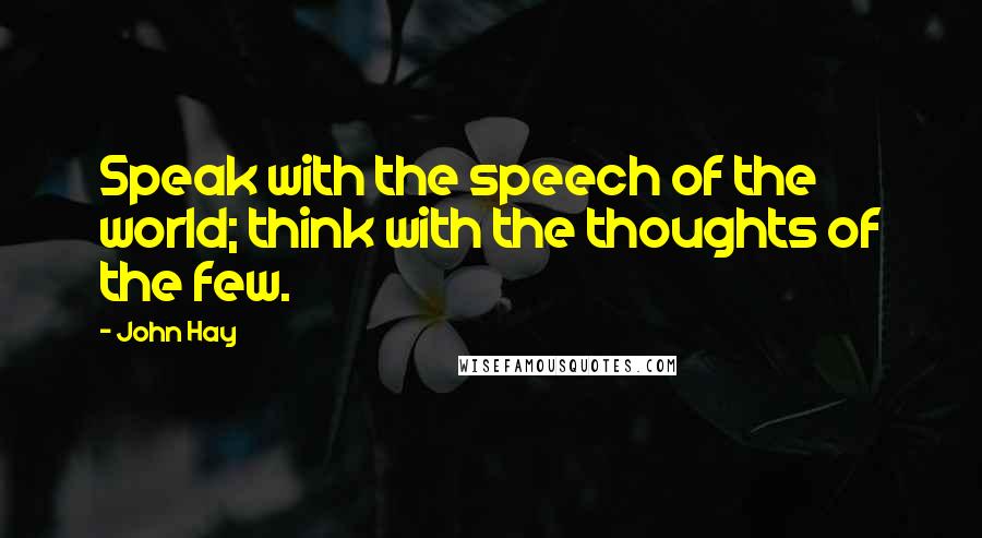 John Hay Quotes: Speak with the speech of the world; think with the thoughts of the few.