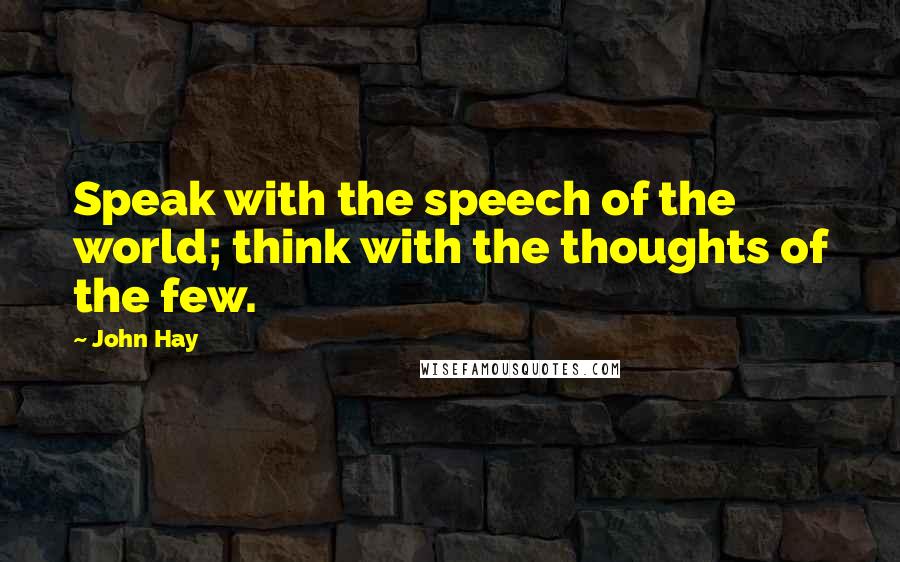 John Hay Quotes: Speak with the speech of the world; think with the thoughts of the few.