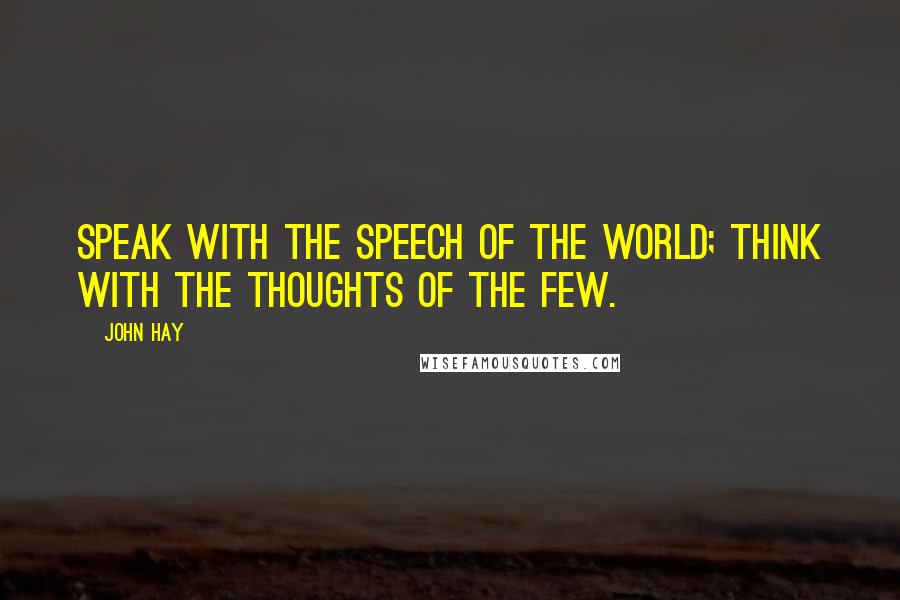 John Hay Quotes: Speak with the speech of the world; think with the thoughts of the few.