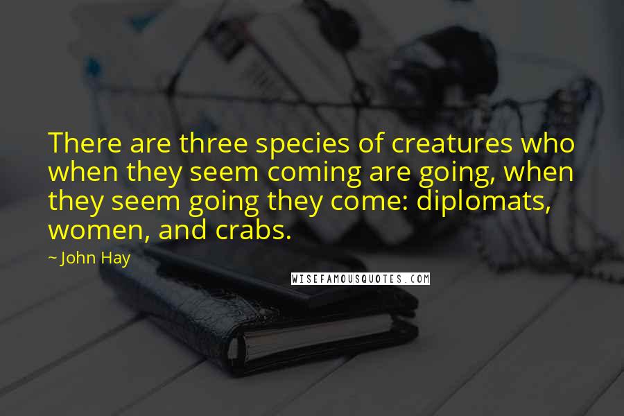 John Hay Quotes: There are three species of creatures who when they seem coming are going, when they seem going they come: diplomats, women, and crabs.