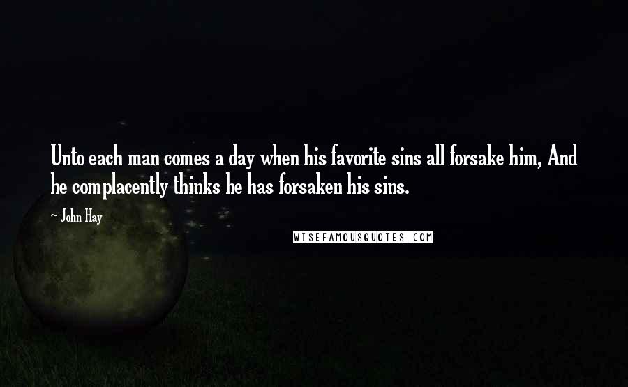 John Hay Quotes: Unto each man comes a day when his favorite sins all forsake him, And he complacently thinks he has forsaken his sins.