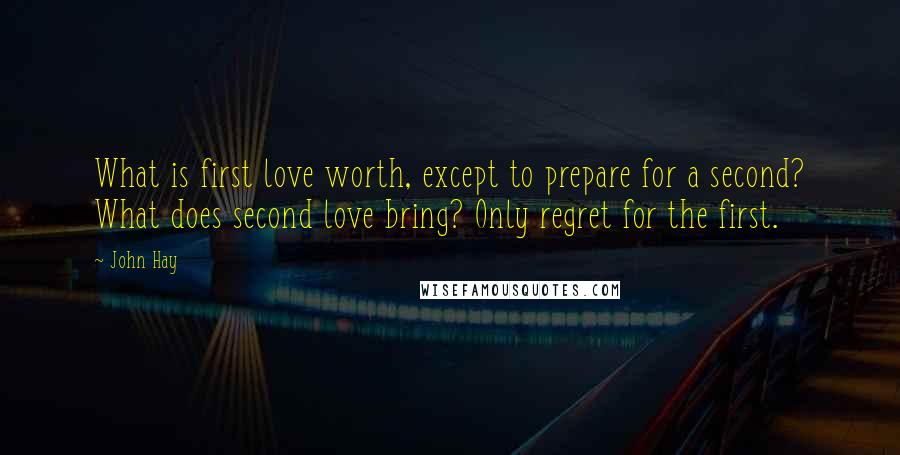 John Hay Quotes: What is first love worth, except to prepare for a second? What does second love bring? Only regret for the first.