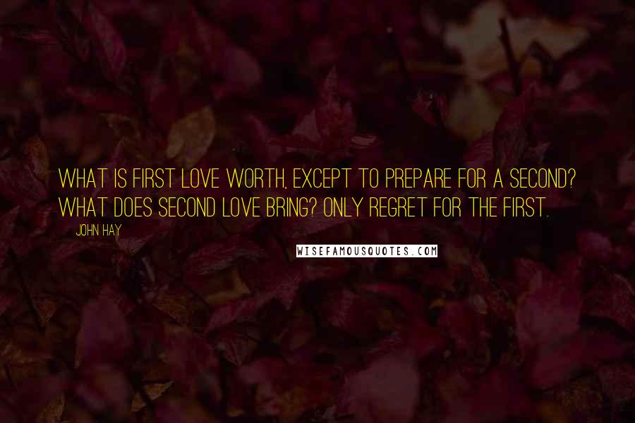 John Hay Quotes: What is first love worth, except to prepare for a second? What does second love bring? Only regret for the first.