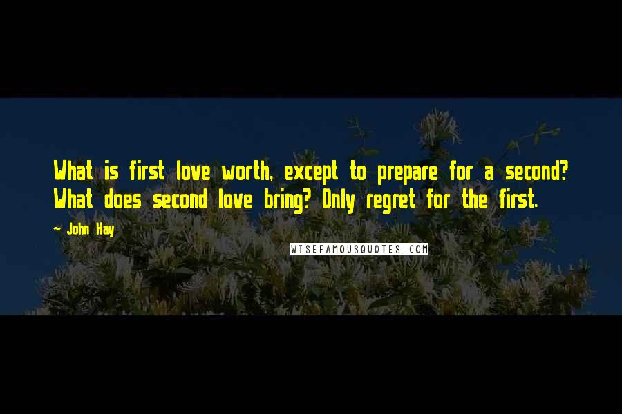 John Hay Quotes: What is first love worth, except to prepare for a second? What does second love bring? Only regret for the first.
