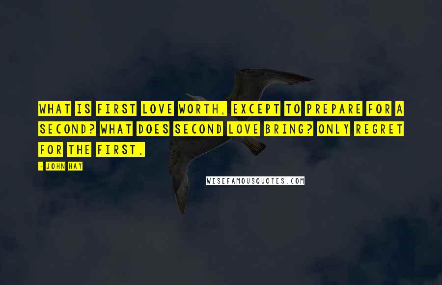 John Hay Quotes: What is first love worth, except to prepare for a second? What does second love bring? Only regret for the first.