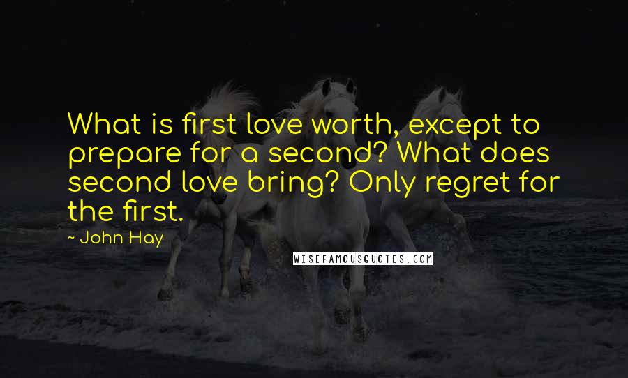 John Hay Quotes: What is first love worth, except to prepare for a second? What does second love bring? Only regret for the first.