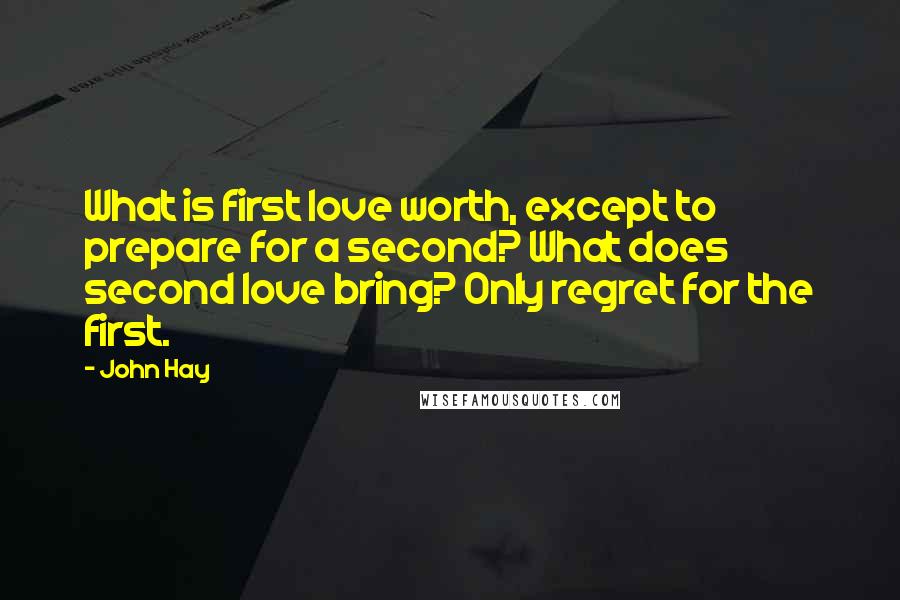 John Hay Quotes: What is first love worth, except to prepare for a second? What does second love bring? Only regret for the first.