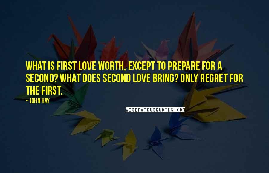 John Hay Quotes: What is first love worth, except to prepare for a second? What does second love bring? Only regret for the first.