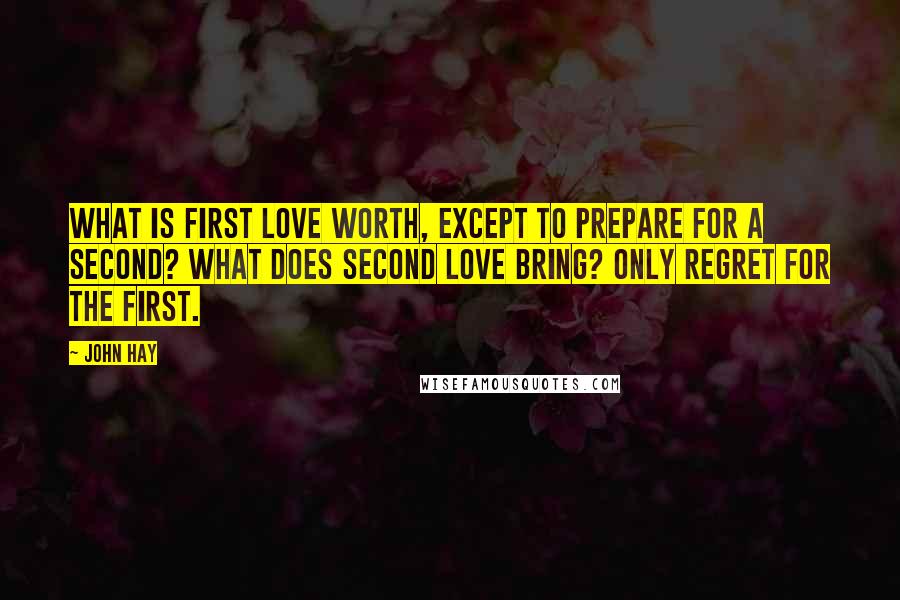 John Hay Quotes: What is first love worth, except to prepare for a second? What does second love bring? Only regret for the first.